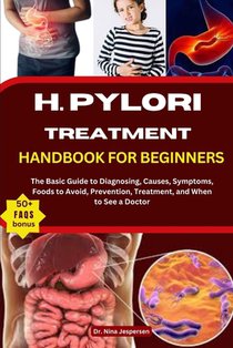 H. Pylori Treatment Handbook for Beginners: The Basic Guide to Diagnosing, Causes, Symptoms, Foods to Avoid, Prevention, Treatment, and When to See a