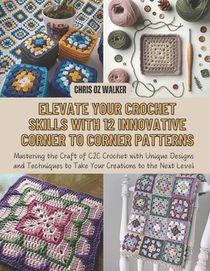 Elevate Your Crochet Skills with 12 Innovative Corner to Corner Patterns: Mastering the Craft of C2C Crochet with Unique Designs and Techniques to Tak