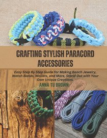Crafting Stylish Paracord Accessories: Easy Step By Step Guide for Making Beach Jewelry, Watch Bands, Wallets, and More, Stand Out with Your Own Uniqu