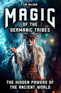 Magic of the Germanic Tribes - The hidden powers of the Ancient World: A journey through Mythology, sorcery and Norse Magic of Seers, Wizards and Anci