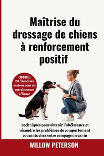 Maîtrise du dressage de chiens à renforcement positif: Techniques pour obtenir l'obéissance et résoudre les problèmes de comportement courants chez vo