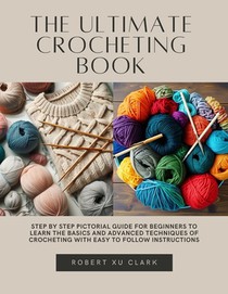 The Ultimate Crocheting Book: Step by Step Pictorial Guide for Beginners to Learn the Basics and Advanced Techniques of Crocheting with Easy to Foll