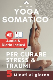 YOGA SOMATICO, TECNICHE DI AUTO GUARIGIONE PER CURARE STRESS e TRAUMI: Allevia i sintomi psicosomatici, migliora la connessione mente-corpo e gestisci