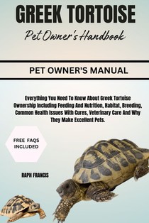 Greek Tortoise Pet Owner's Handbook: Everything You Need To Know About Greek Tortoise Ownership Including Feeding And Nutrition, Habitat, Breeding, Co