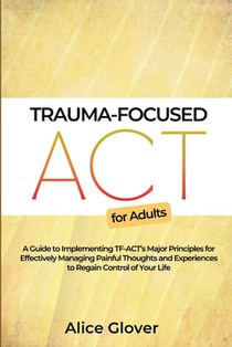 Trauma-Focused ACT for Adults: A Guide to Implementing TF-ACT's Major Principles for Effectively Managing Painful Thoughts and Experiences to Regain