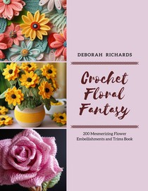 Crochet Floral Fantasy: 200 Mesmerizing Flower Embellishments and Trims Book