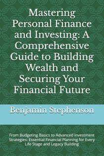 Mastering Personal Finance and Investing: A Comprehensive Guide to Building Wealth and Securing Your Financial Future: From Budgeting Basics to Advanc