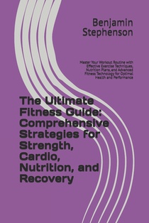 The Ultimate Fitness Guide: Comprehensive Strategies for Strength, Cardio, Nutrition, and Recovery: Master Your Workout Routine with Effective Exercis