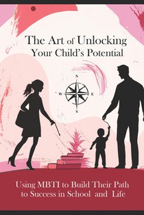 The Art of Unlocking Your Child's Potential: Using MBTI to Build Their Path to Success in School and Life