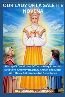 Our Lady of La Salette Novena: History Of Our Mother Of Tears,9-Day Powerful Devotions And Prayers, Litany And An Encounter With Mercy Deliverance An