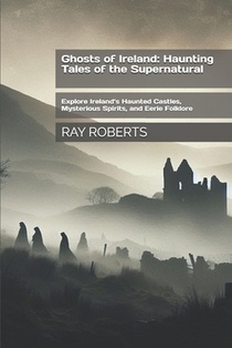 Ghosts of Ireland: Haunting Tales of the Supernatural: Explore Ireland's Haunted Castles, Mysterious Spirits, and Eerie Folklore