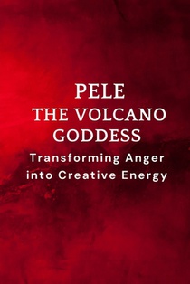 Pele - The Volcano Goddess: Transforming Anger into Creative Energy