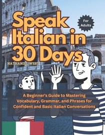 Speak Italian in 30 Days: A Beginners Guide to Mastering Vocabulary, Grammar, and Phrases for Confident and Basic Italian Conversations