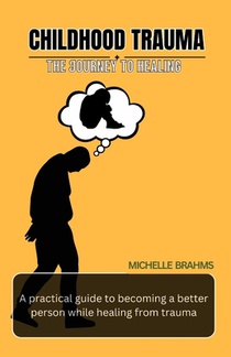 Childhood Trauma A journey to healing: A practical guide to becoming better person while healing from trauma