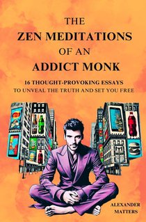 The Zen Meditations of an Addict Monk: 16 Essays to Conquer Fear, Overcome Distractions, Break Free from Addictions, Master Your Emotions, Build Disci