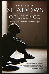 Shadows Of SIlence, Healing From Childhood Emotional Neglect: Reflections and Strategies to Overcome Abandonment and Heal the Deepest Feelings of Chil