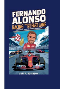 Fernando Alonso: Racing Through the Fast Lane - The Incredible Journey of a World Champion Racer