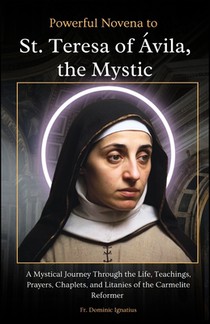 Powerful Novena to St. Teresa of Ávila, the Mystic: A Mystical Journey Through the Life, Teachings, Prayers, Chaplets, and Litanies of the Carmelite R
