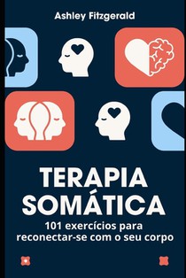 TERAPIA SOMÁTICA.101 exercícios para reconectar-se com o seu corpo: Desperte o poder do seu corpo e mente trabalhando juntos.