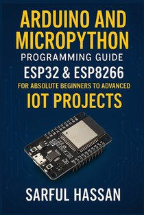 Arduino and MicroPython Programming Guide: ESP32 & ESP8266 for Absolute Beginners to Advanced IoT Projects