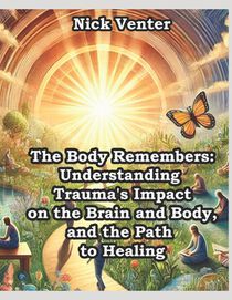 The Body Remembers: Understanding Trauma's Impact on the Brain and Body, and the Path to Healing
