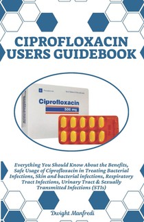 Ciprofloxacin Users Guidebook: Everything You Should Know About the Benefits, Safe Usage of Ciprofloxacin in Treating Bacterial Infections, Skin and