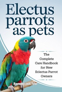 Electus Parrots as Pets: The Complete Care Handbook for New Eclectus Parrot Owners