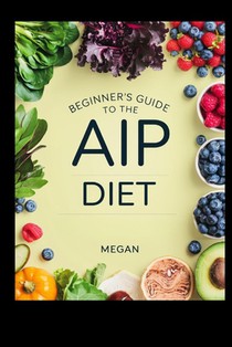 Beginner's Guide to the AIP Diet: Quick and Tasty Recipes for Autoimmune Wellness, Your 30-Day AIP Diet Blueprint for Beginners