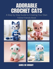 Adorable Crochet Cats: A Step by Step Guide to Creating Your Own Feline Friends Book