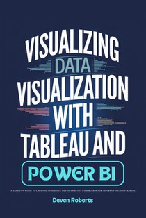 Visualizing Data Visualization with Tableau and Power BI: A Hands-On Guide to Creating Insightful and Interactive Dashboards for Informed Decision-Mak