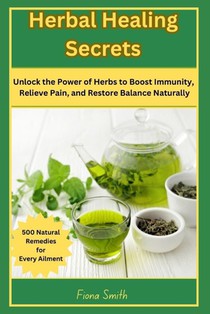 Herbal Healing Secrets: 500 Natural Remedies for Every Ailment: Unlock the Power of Herbs to Boost Immunity, Relieve Pain, and Restore Balance Natural
