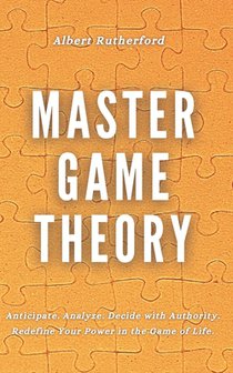 Master Game Theory: Anticipate. Analyze. Decide with Authority. Redefine Your Power in the Game of Life.