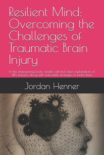 Resilient Mind: Overcoming the Challenges of Traumatic Brain Injury: In this empowering book, readers will find clear explanations of