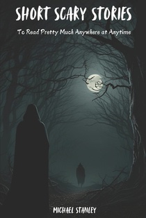 Short Scary Stories to Read Pretty Much Anywhere at Anytime: Campfire Stories, Bedtime Stories, Scary Stories to Frighten Your Friends