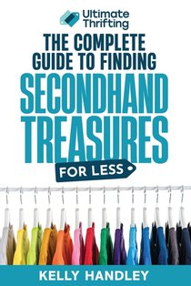 Ultimate Thrifting - The Complete Guide to Finding Secondhand Treasures for Less: Everything you always wanted to know about thrifting and reselling a