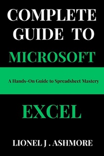 Complete Guide to Microsoft Excel: A Hands-On Guide to Spreadsheet Mastery