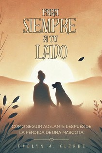Para Siempre a Tu Lado: Cómo Seguir Adelante Después de la Pérdida de una Mascota: Un Camino hacia la Sanación y el Recuerdo de tu Compañero Fiel.
