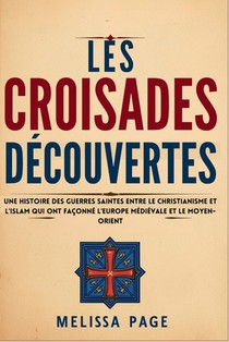 Les Croisades Découvertes: Une histoire des guerres saintes entre le christianisme et l'islam qui ont façonné l'Europe médiévale et le Moyen-Orie