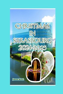 Christmas in Strasbourg, France 2024-2025: Wander, Taste, and Celebrate: Strasbourg's Christmas Secrets Unveiled