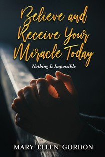Believe and Receive Your Miracle Today: Nothing Is Impossible