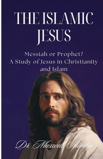 The Islamic Jesus: Messiah or Prophet? A Study of Jesus in Christianity and Islam