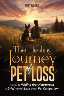 The Healing Journey of Pet Loss: A Guide to Healing Your Heartbreak & Grief From the Loss of Your Pet Companion