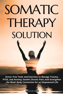 Somatic Therapy Solution: Stress-Free Tools and Exercises to Manage Trauma, PTSD, and Anxiety; Soothe Chronic Pain; And Strengthen the Mind-Body Conne