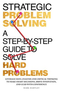 Strategic Problem Solving: A Step-by-Step Guide to Solve Hard Problems: Leverage Data Analysis and Critical Thinking to Make Smart Decisions, Drive In