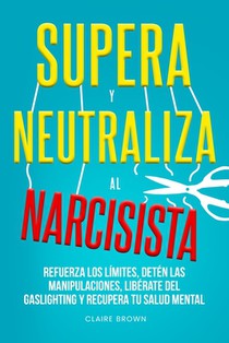 Supera y neutraliza al narcisista: Refuerza los límites, detén las manipulaciones, libérate del gaslighting y recupera tu salud mental