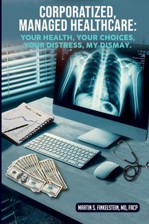 Corporatized, Managed Healthcare: Your Health - Your Choices - Your Distress - My Dismay