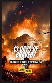13 Days of Bravery: The History of the Battle of the Alamo for Kids