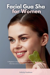 Facial Gua Sha for Women: A Beginner's Step-by-Step Guide on How to Use the Tool and Overview on its Use Cases for Facial Beauty and Health