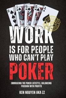 Work Is for People Who Can't Play Poker: Embracing the Poker Lifestyle, Balancing Passion with Profits