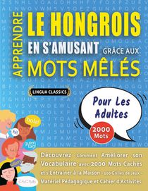 APPRENDRE LE HONGROIS EN S'AMUSANT GRÂCE AUX MOTS MÊLÉS - POUR LES ADULTES - Découvrez Comment Améliorer Son Vocabulaire Avec 2000 Mots Cachés Et S'entraîner À La Maison - 100 Grilles De Jeux - Matériel Pédagogique Et Cahier D'activités